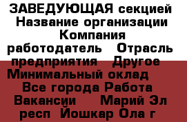 ЗАВЕДУЮЩАЯ секцией › Название организации ­ Компания-работодатель › Отрасль предприятия ­ Другое › Минимальный оклад ­ 1 - Все города Работа » Вакансии   . Марий Эл респ.,Йошкар-Ола г.